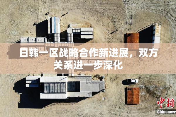 日韩一区战略合作新进展，双方关系进一步深化