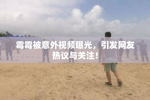 霉霉被意外视频曝光，引发网友热议与关注！
