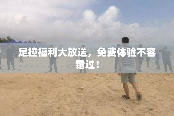 足控福利大放送，免费体验不容错过！