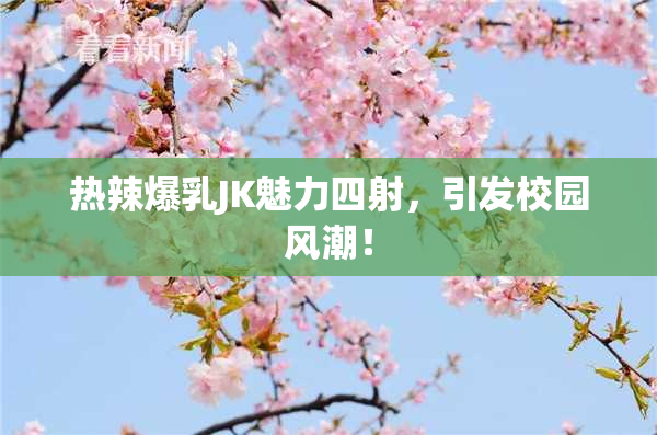 热辣爆乳JK魅力四射，引发校园风潮！