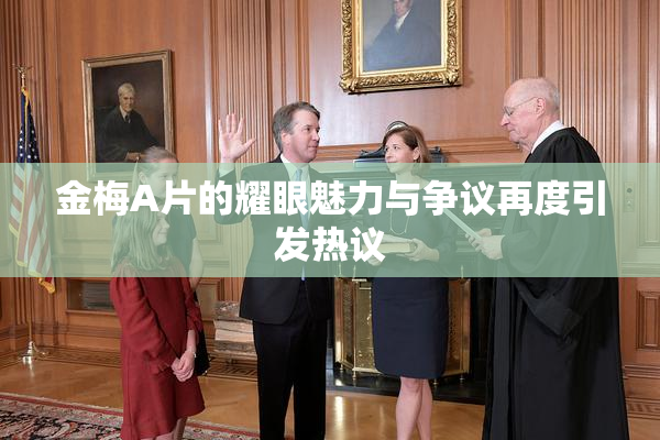 金梅A片的耀眼魅力与争议再度引发热议