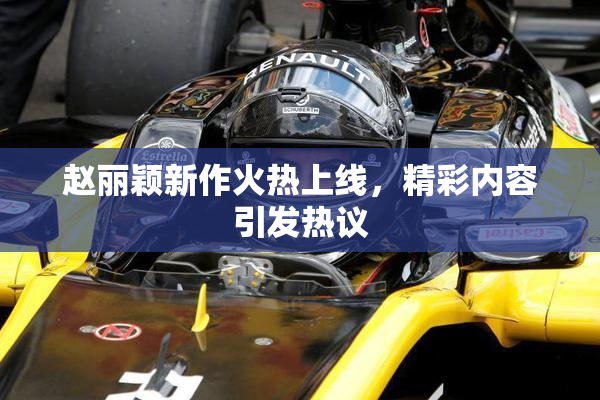 赵丽颖新作火热上线，精彩内容引发热议