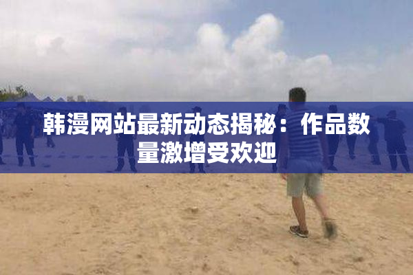 韩漫网站最新动态揭秘：作品数量激增受欢迎