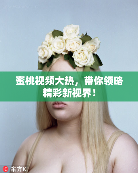 蜜桃视频大热，带你领略精彩新视界！