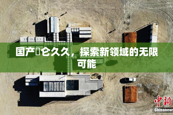 国产婬仑久久，探索新领域的无限可能