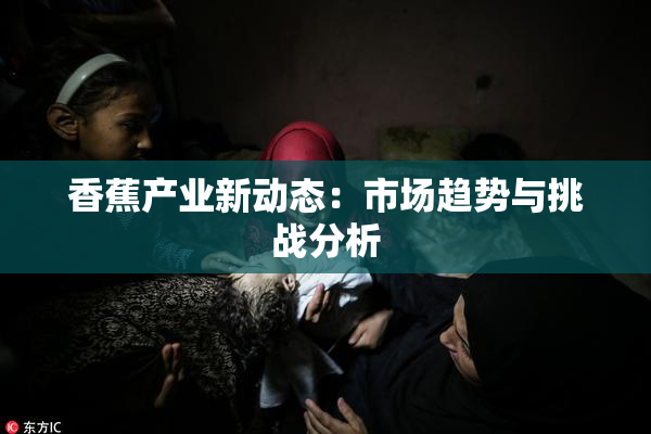香蕉产业新动态：市场趋势与挑战分析