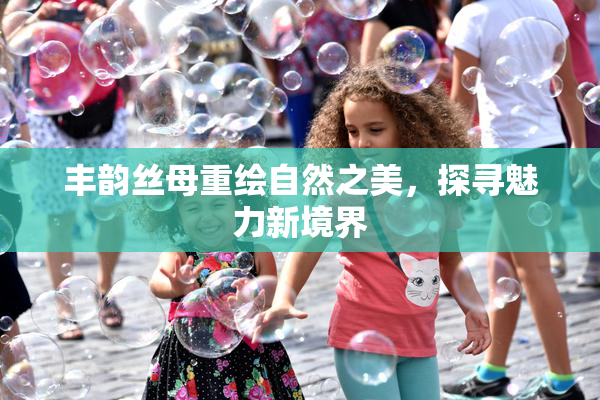 丰韵丝母重绘自然之美，探寻魅力新境界