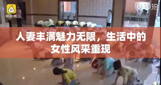 人妻丰满魅力无限，生活中的女性风采重现