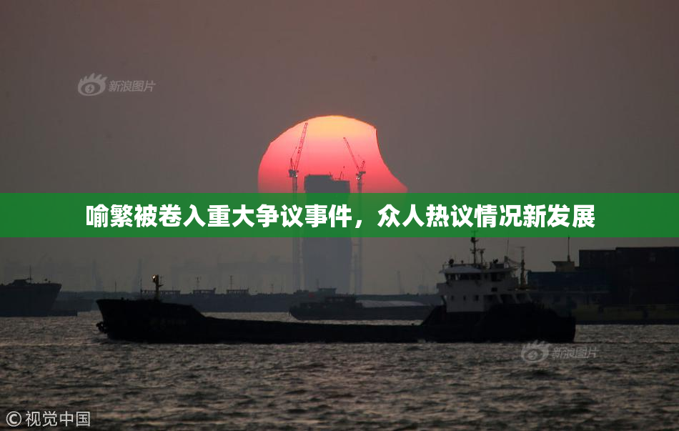 喻繁被卷入重大争议事件，众人热议情况新发展
