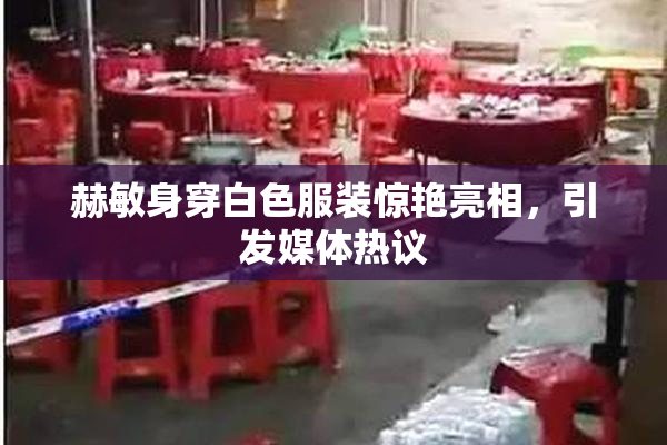 赫敏身穿白色服装惊艳亮相，引发媒体热议