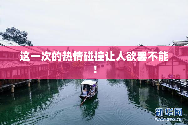 这一次的热情碰撞让人欲罢不能！