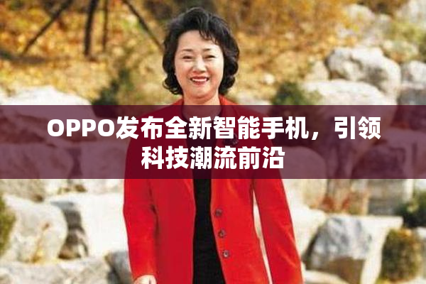 OPPO发布全新智能手机，引领科技潮流前沿