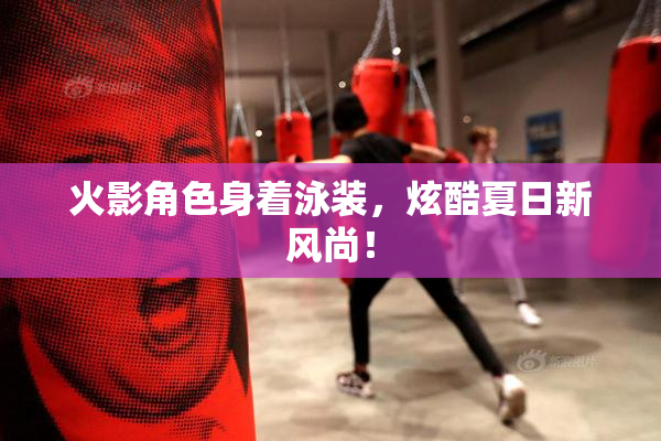 火影角色身着泳装，炫酷夏日新风尚！