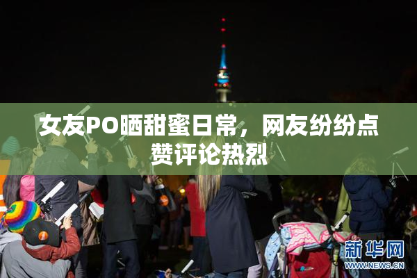 女友PO晒甜蜜日常，网友纷纷点赞评论热烈