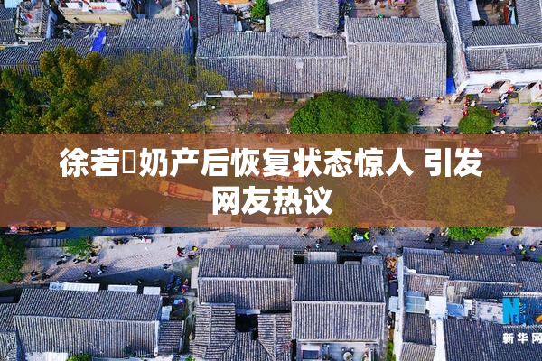 徐若瑄奶产后恢复状态惊人 引发网友热议