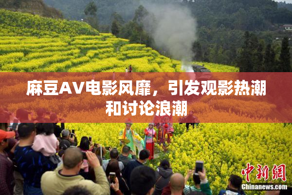 麻豆AV电影风靡，引发观影热潮和讨论浪潮