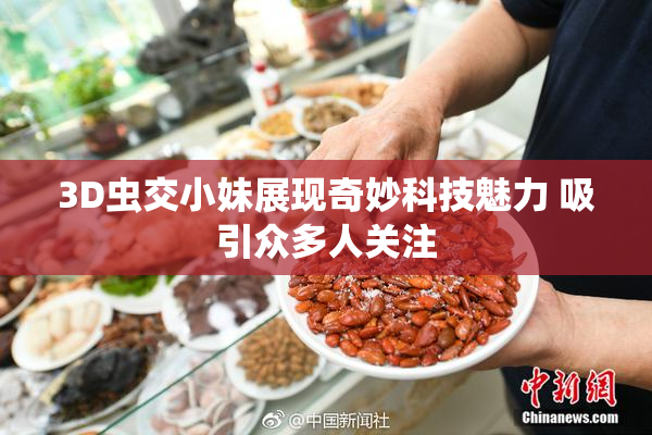 3D虫交小妹展现奇妙科技魅力 吸引众多人关注