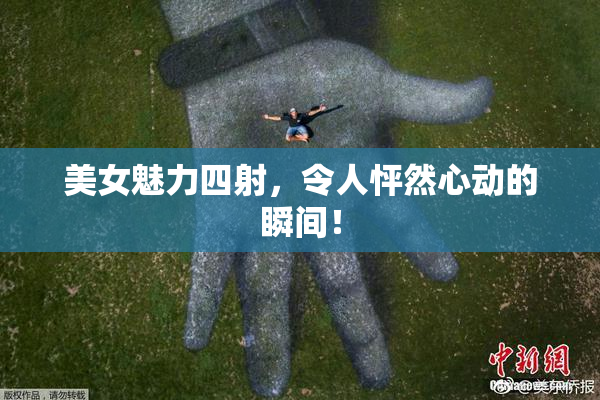 美女魅力四射，令人怦然心动的瞬间！
