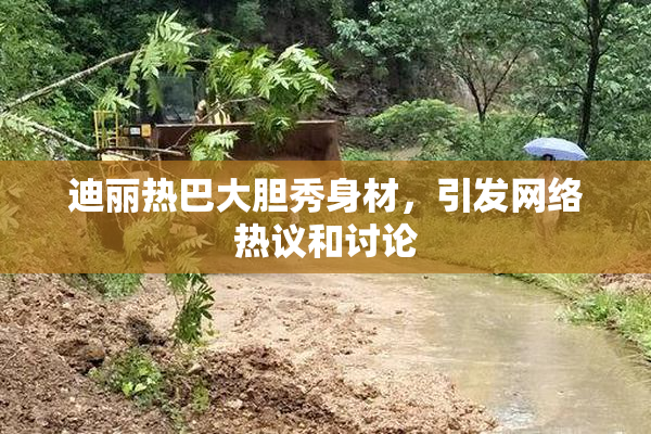 迪丽热巴大胆秀身材，引发网络热议和讨论