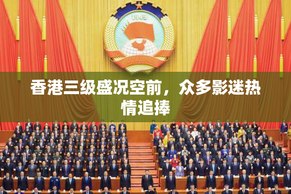 香港三级盛况空前，众多影迷热情追捧