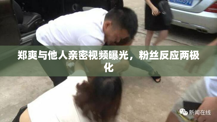 郑爽与他人亲密视频曝光，粉丝反应两极化
