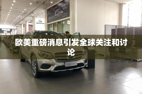 欧美重磅消息引发全球关注和讨论