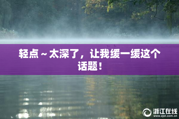 轻点～太深了，让我缓一缓这个话题！