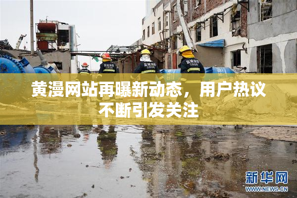 黄漫网站再曝新动态，用户热议不断引发关注