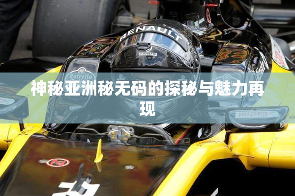 神秘亚洲秘无码的探秘与魅力再现