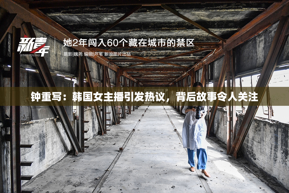 钟重写：韩国女主播引发热议，背后故事令人关注