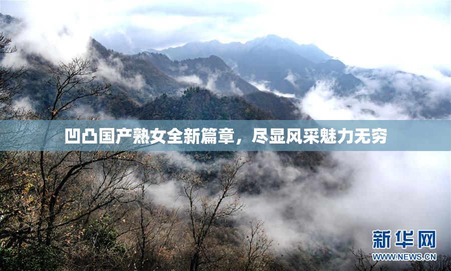凹凸国产熟女全新篇章，尽显风采魅力无穷