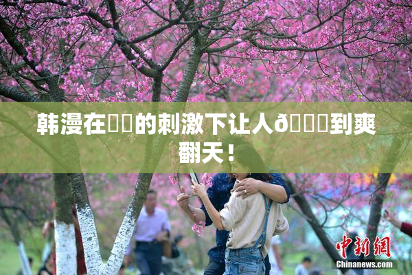 韩漫在❌‌的刺激下让人🔞到爽翻天！