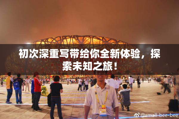 初次深重写带给你全新体验，探索未知之旅！