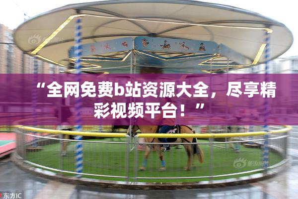 “全网免费b站资源大全，尽享精彩视频平台！”