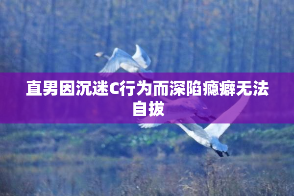 直男因沉迷C行为而深陷瘾癖无法自拔