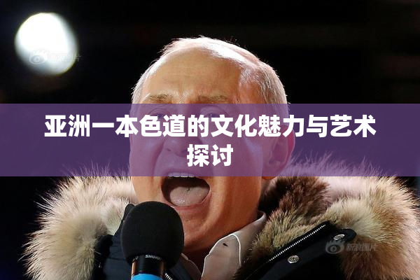 亚洲一本色道的文化魅力与艺术探讨