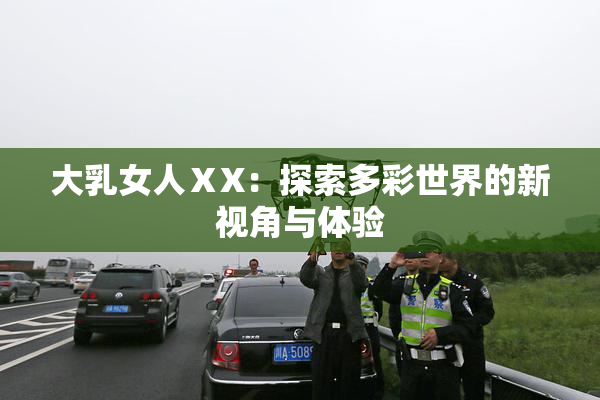 大乳女人ⅩX：探索多彩世界的新视角与体验