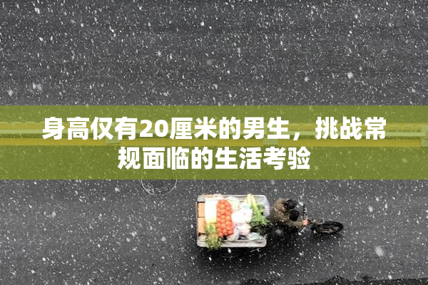 身高仅有20厘米的男生，挑战常规面临的生活考验