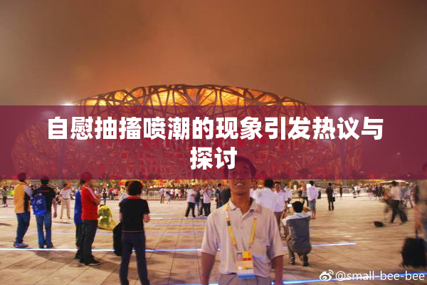 自慰抽搐喷潮的现象引发热议与探讨