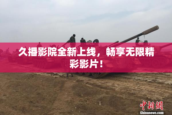 久播影院全新上线，畅享无限精彩影片！