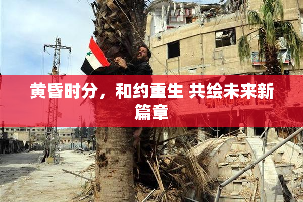 黄昏时分，和约重生 共绘未来新篇章
