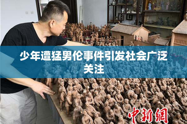 少年遭猛男伦事件引发社会广泛关注