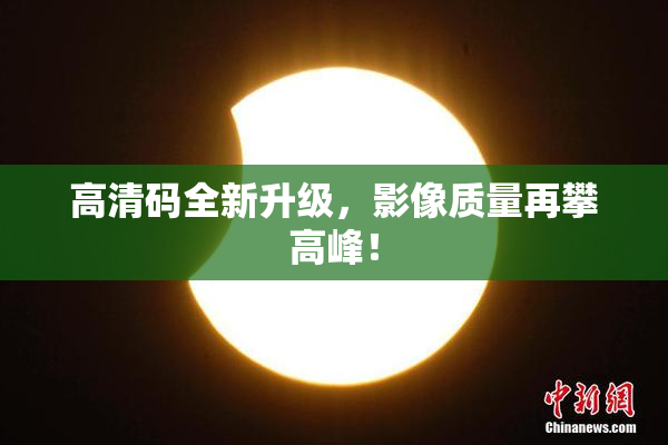 高清码全新升级，影像质量再攀高峰！