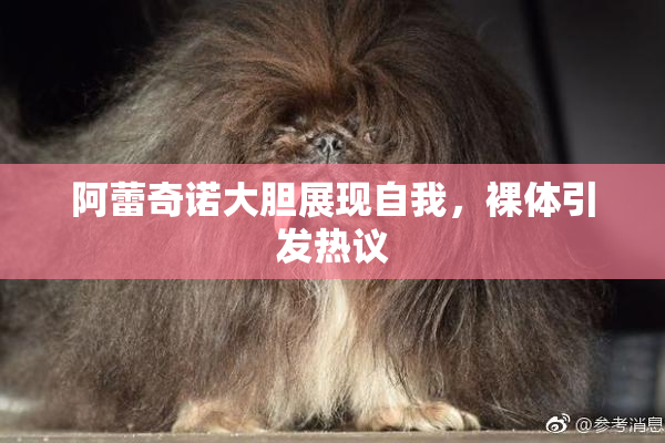 阿蕾奇诺大胆展现自我，裸体引发热议