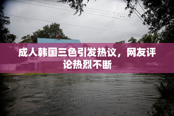 成人韩国三色引发热议，网友评论热烈不断