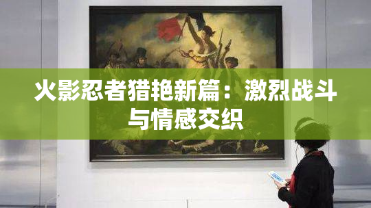 火影忍者猎艳新篇：激烈战斗与情感交织