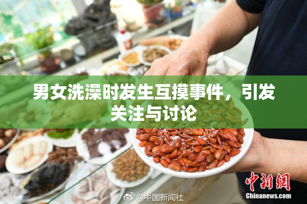 男女洗澡时发生互摸事件，引发关注与讨论