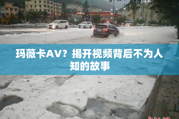 玛薇卡AV？揭开视频背后不为人知的故事