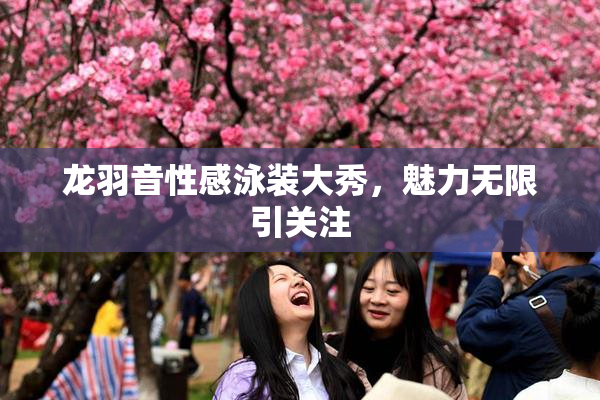 龙羽音性感泳装大秀，魅力无限引关注