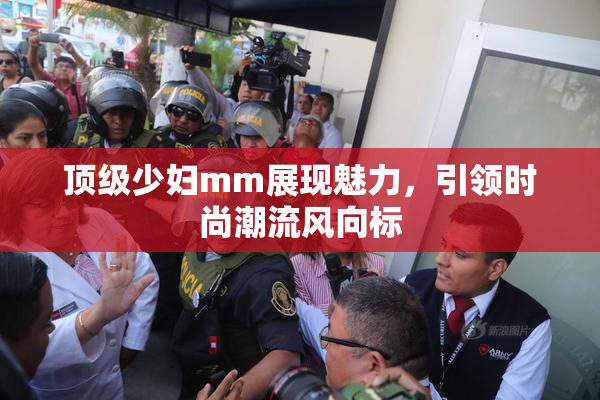 顶级少妇mm展现魅力，引领时尚潮流风向标